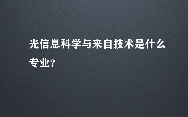 光信息科学与来自技术是什么专业？