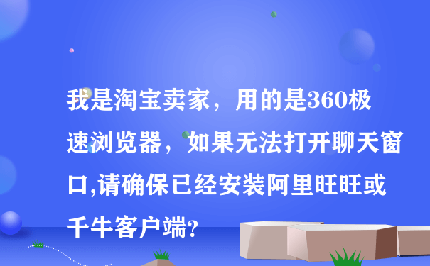 我是淘宝卖家，用的是360极速浏览器，如果无法打开聊天窗口,请确保已经安装阿里旺旺或千牛客户端？