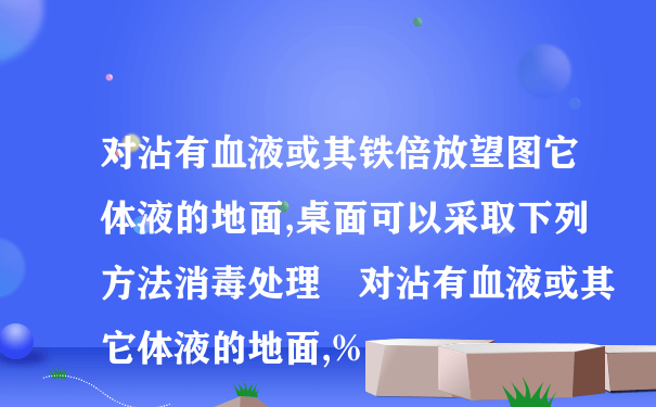 对沾有血液或其铁倍放望图它体液的地面,桌面可以采取下列方法消毒处理 对沾有血液或其它体液的地面,%