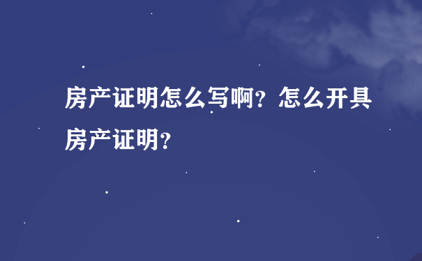 房产证明怎么写啊？怎么开具房产证明？