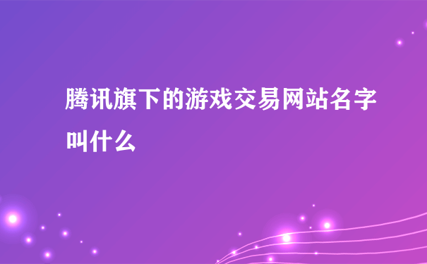 腾讯旗下的游戏交易网站名字叫什么