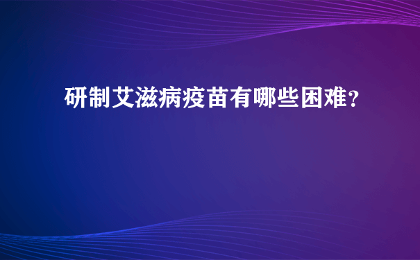 研制艾滋病疫苗有哪些困难？