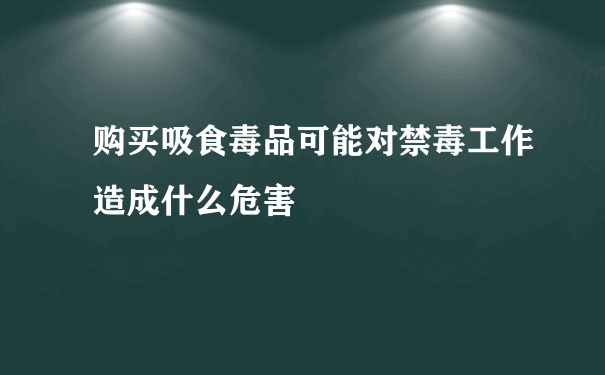 购买吸食毒品可能对禁毒工作造成什么危害