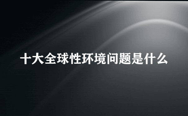 十大全球性环境问题是什么