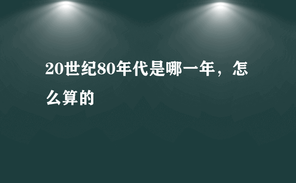 20世纪80年代是哪一年，怎么算的