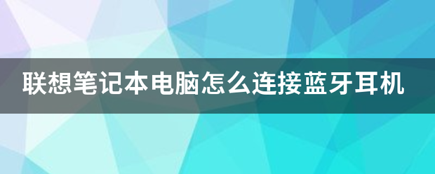 联想笔记本电脑怎么连接蓝牙耳机