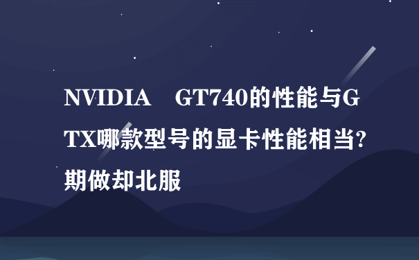 NVIDIA GT740的性能与GTX哪款型号的显卡性能相当?期做却北服