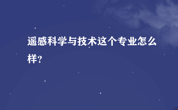 遥感科学与技术这个专业怎么样？