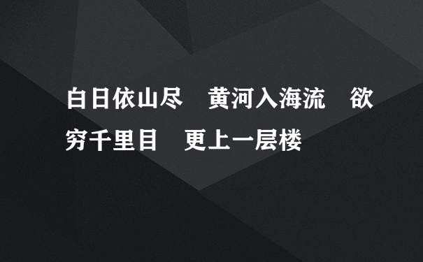 白日依山尽 黄河入海流 欲穷千里目 更上一层楼