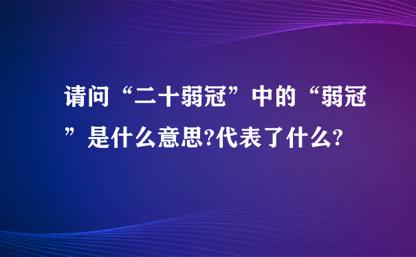 请问“二十弱冠”中的“弱冠”是什么意思?代表了什么?