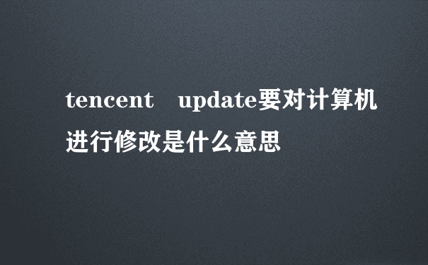 tencent update要对计算机进行修改是什么意思