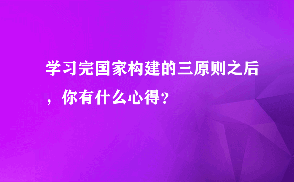 学习完国家构建的三原则之后，你有什么心得？