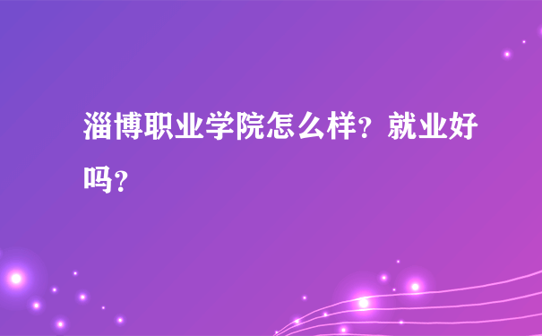 淄博职业学院怎么样？就业好吗？