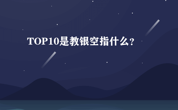 TOP10是教银空指什么？