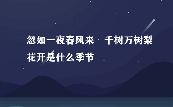 忽如一夜春风来 千树万树梨花开是什么季节