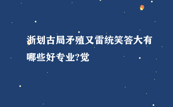 浙划古局矛殖又雷统笑答大有哪些好专业?觉