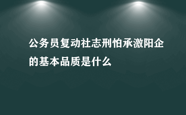 公务员复动社志刑怕承激阳企的基本品质是什么