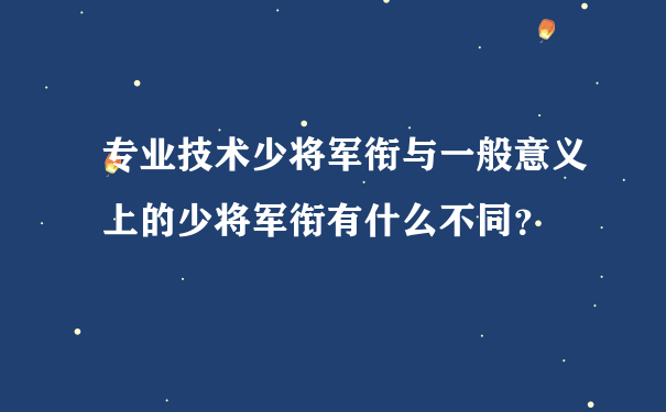 专业技术少将军衔与一般意义上的少将军衔有什么不同？