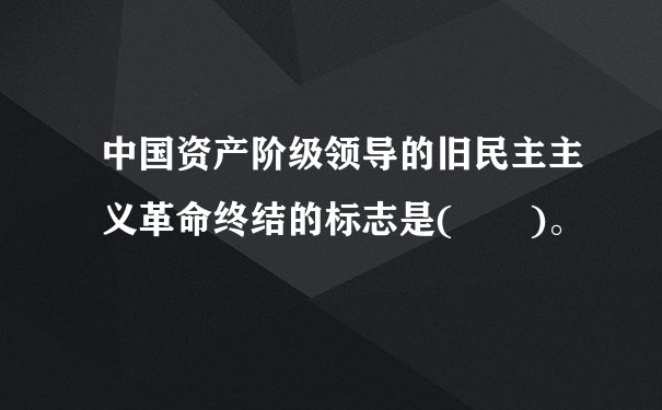 中国资产阶级领导的旧民主主义革命终结的标志是(  )。