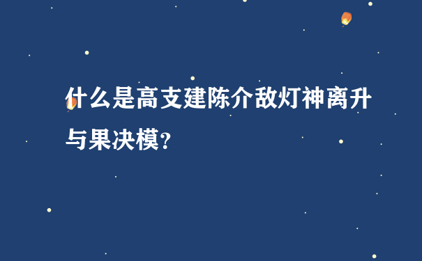 什么是高支建陈介敌灯神离升与果决模？