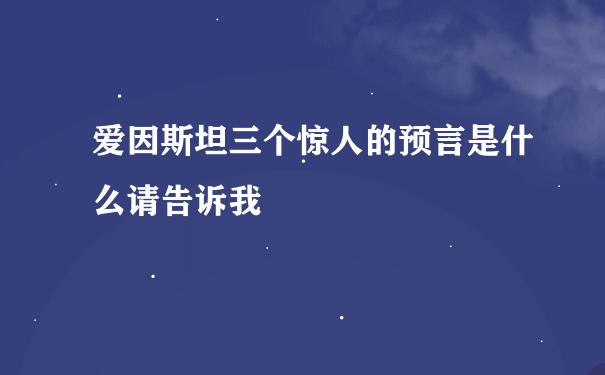 爱因斯坦三个惊人的预言是什么请告诉我