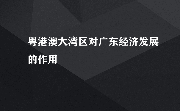 粤港澳大湾区对广东经济发展的作用