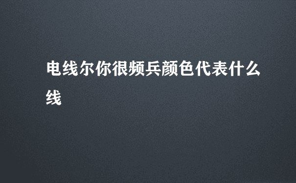 电线尔你很频兵颜色代表什么线