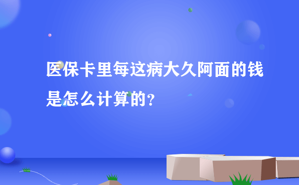 医保卡里每这病大久阿面的钱是怎么计算的？