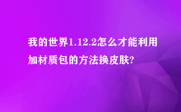 我的世界1.12.2怎么才能利用加材质包的方法换皮肤?