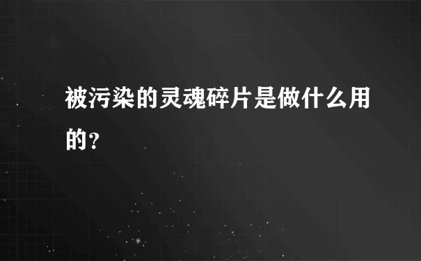 被污染的灵魂碎片是做什么用的？