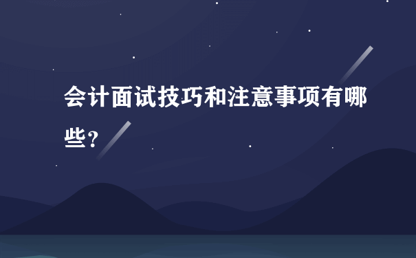 会计面试技巧和注意事项有哪些？