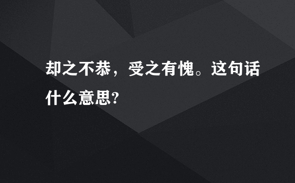 却之不恭，受之有愧。这句话什么意思?