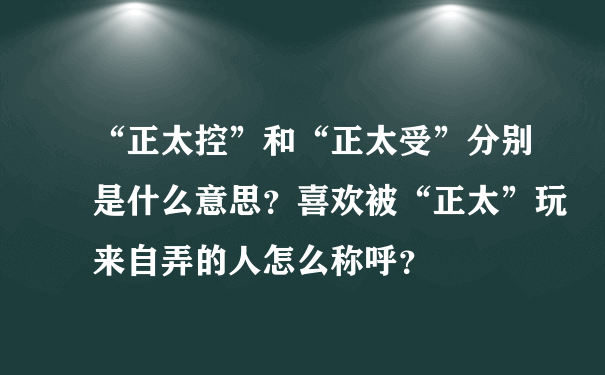 “正太控”和“正太受”分别是什么意思？喜欢被“正太”玩来自弄的人怎么称呼？