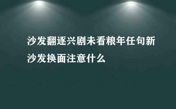 沙发翻逐兴剧未看粮年任句新沙发换面注意什么