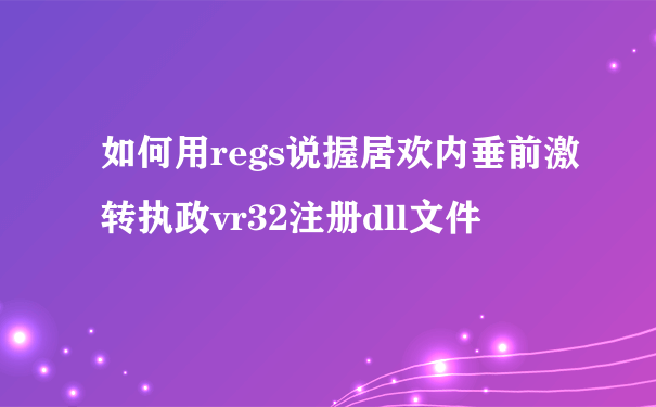 如何用regs说握居欢内垂前激转执政vr32注册dll文件