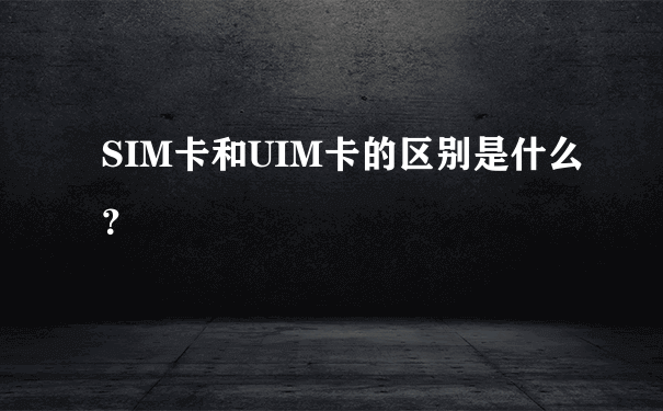 SIM卡和UIM卡的区别是什么？