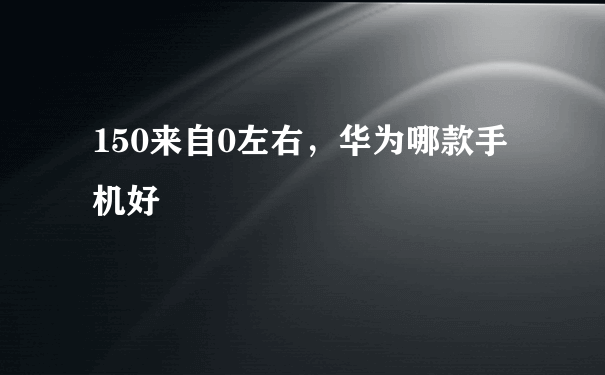 150来自0左右，华为哪款手机好