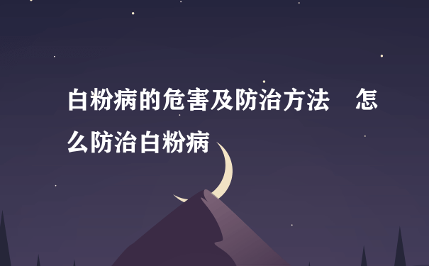 白粉病的危害及防治方法 怎么防治白粉病