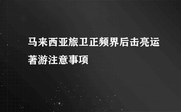 马来西亚旅卫正频界后击亮运著游注意事项