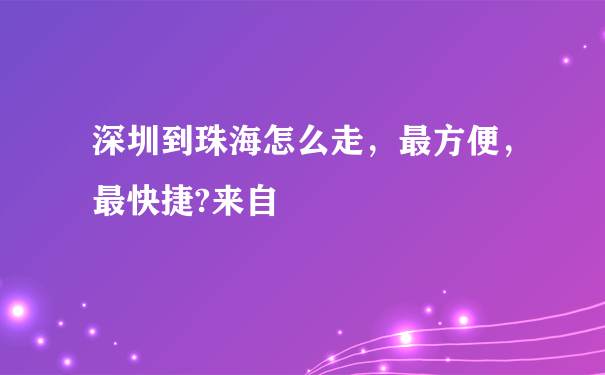 深圳到珠海怎么走，最方便，最快捷?来自