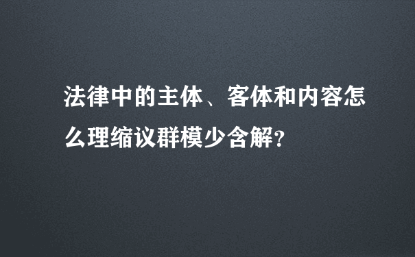 法律中的主体、客体和内容怎么理缩议群模少含解？