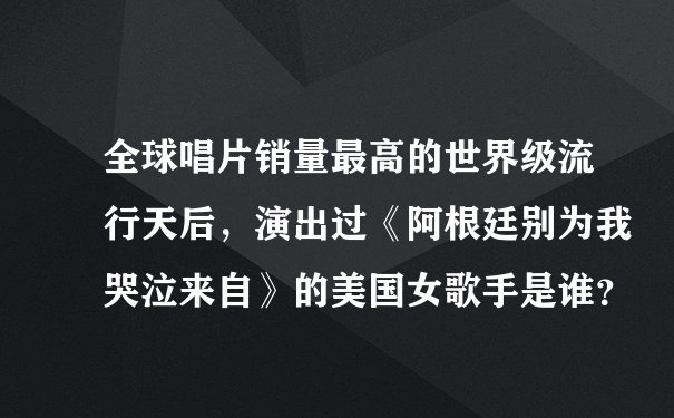 全球唱片销量最高的世界级流行天后，演出过《阿根廷别为我哭泣来自》的美国女歌手是谁？