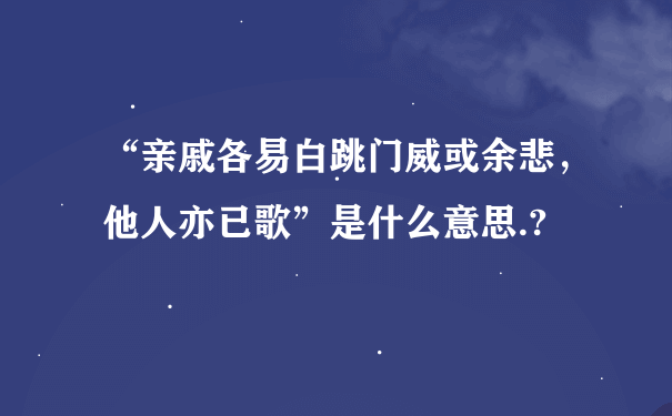 “亲戚各易白跳门威或余悲，他人亦已歌”是什么意思.?