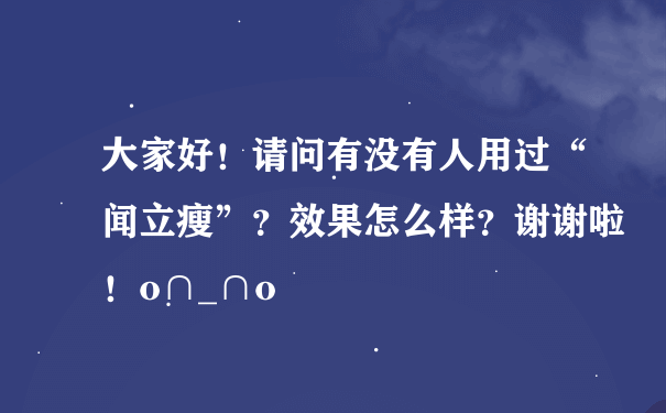 大家好！请问有没有人用过“闻立瘦”？效果怎么样？谢谢啦！o∩_∩o