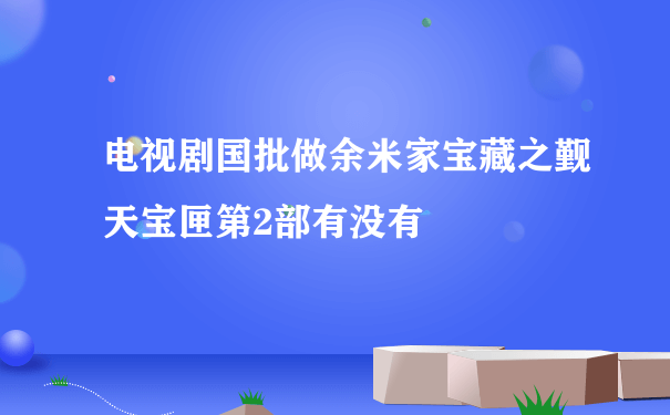 电视剧国批做余米家宝藏之觐天宝匣第2部有没有