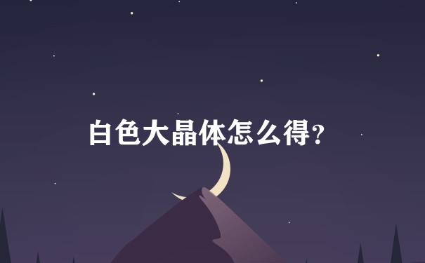 白色大晶体怎么得？