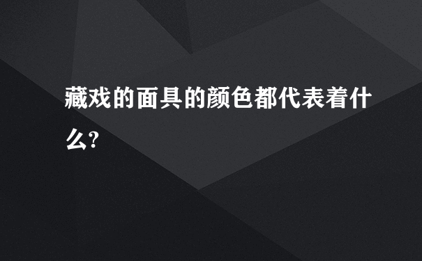 藏戏的面具的颜色都代表着什么?