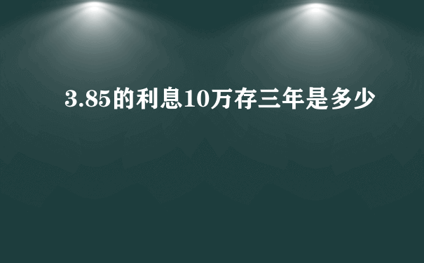 3.85的利息10万存三年是多少