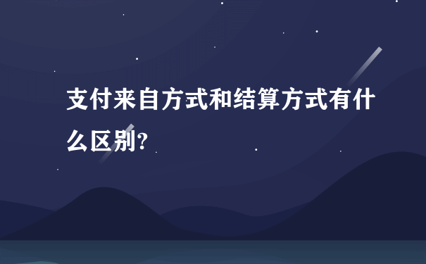 支付来自方式和结算方式有什么区别?