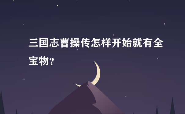 三国志曹操传怎样开始就有全宝物？